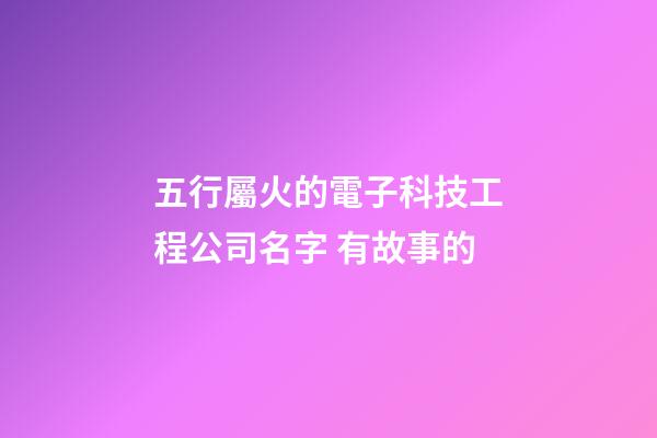 五行屬火的電子科技工程公司名字 有故事的-第1張-公司起名-玄機派